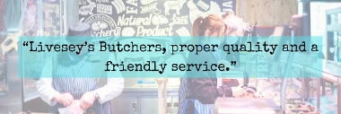 Livesey's Butchers, proper quality and a friendly service customer quote 