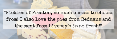 Pickles of Preston, so much cheese to choose from! I also love the pies from Redmans and the meat from Livesey's is so fresh customer quote